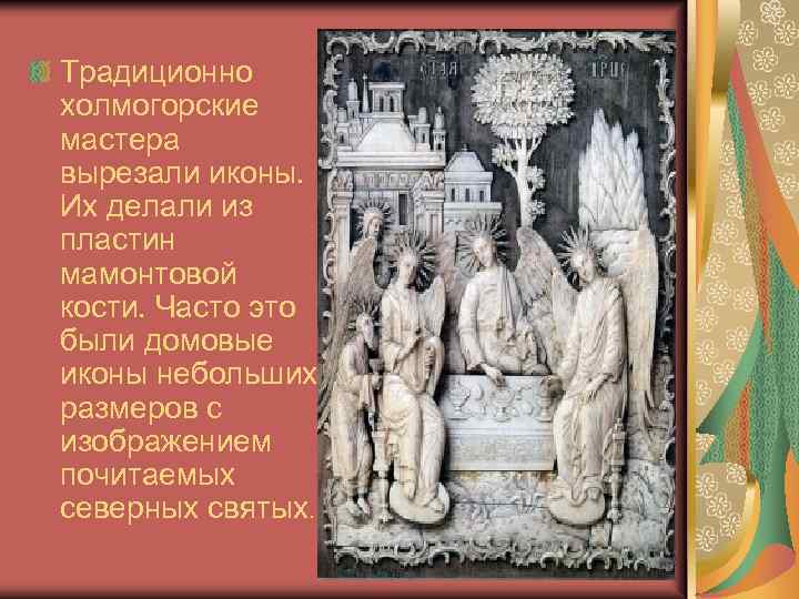 Традиционно холмогорские мастера вырезали иконы. Их делали из пластин мамонтовой кости. Часто это были
