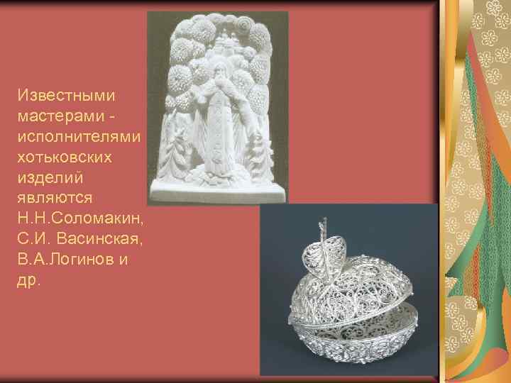 Известными мастерами исполнителями хотьковских изделий являются Н. Н. Соломакин, С. И. Васинская, В. А.