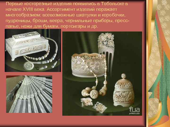 Первые косторезные изделия появились в Тобольске в начале XVIII века. Ассортимент изделий поражает многообразием: