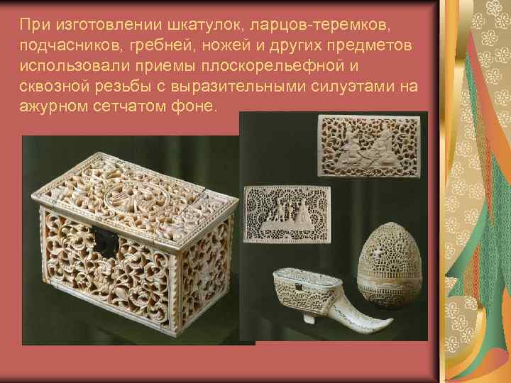 При изготовлении шкатулок, ларцов-теремков, подчасников, гребней, ножей и других предметов использовали приемы плоскорельефной и