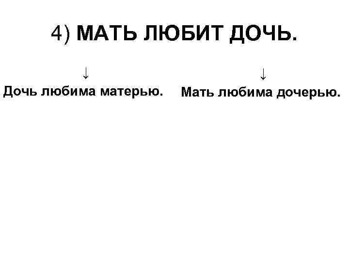4) МАТЬ ЛЮБИТ ДОЧЬ. ↓ Дочь любима матерью. ↓ Мать любима дочерью. 