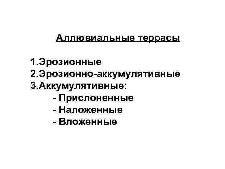 Аллювиальные террасы 1. Эрозионные 2. Эрозионно-аккумулятивные 3. Аккумулятивные: - Прислоненные - Наложенные - Вложенные