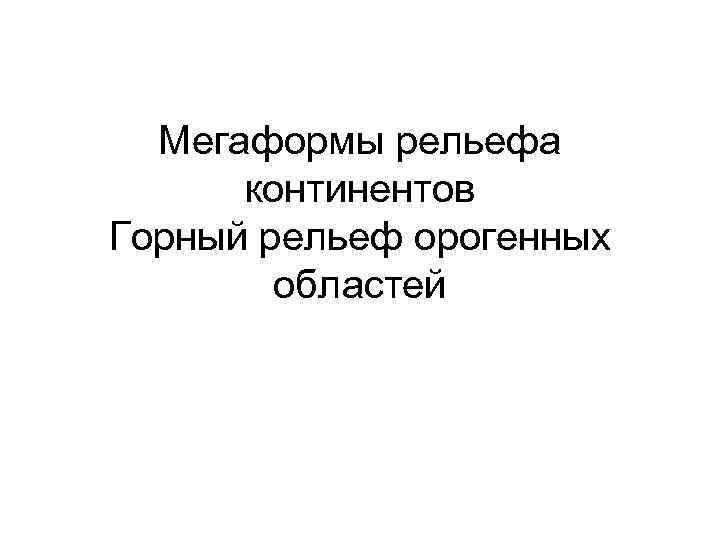 Мегаформы рельефа континентов Горный рельеф орогенных областей 