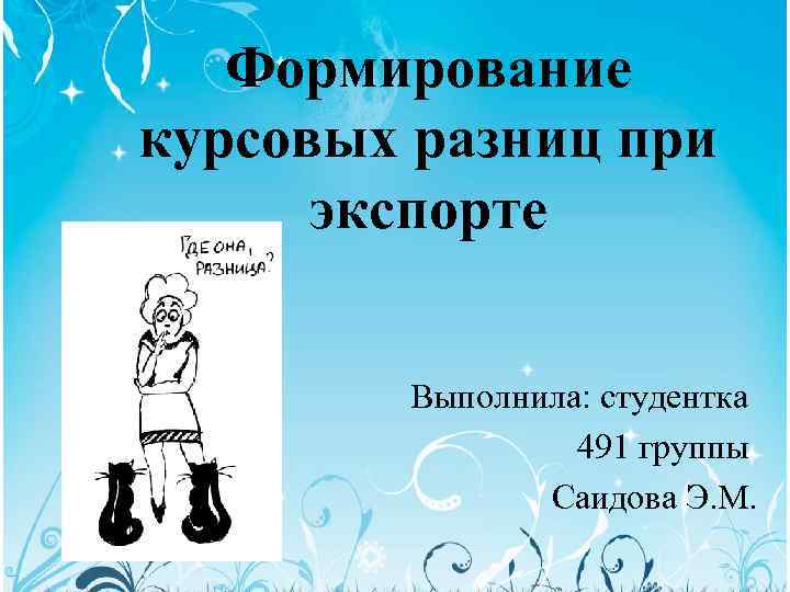 Формирование курсовых разниц при экспорте Выполнила: студентка 491 группы Саидова Э. М. 