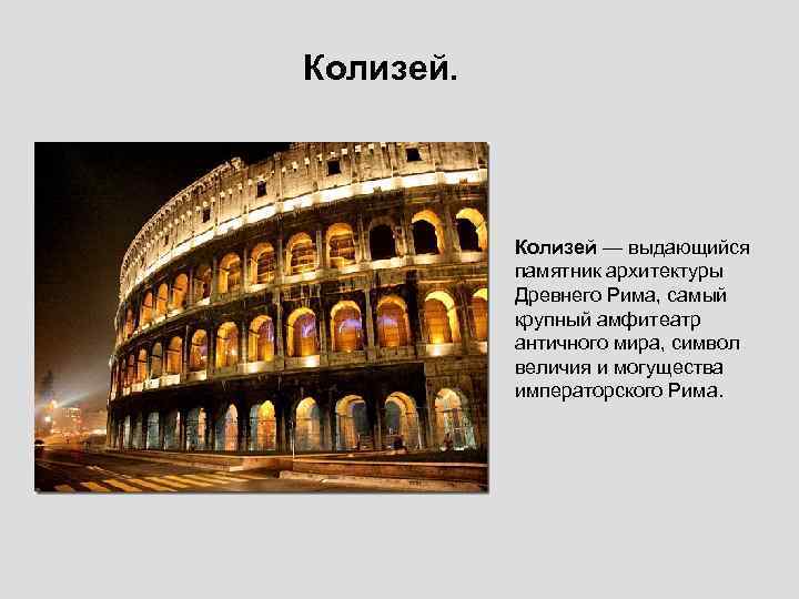 Колизей. Колизей — выдающийся памятник архитектуры Древнего Рима, самый крупный амфитеатр античного мира, символ