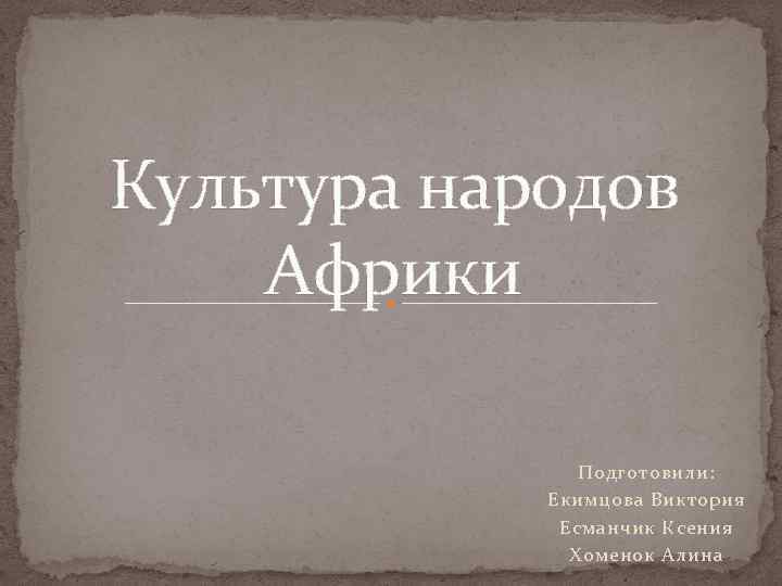 Культура народов Африки Подготовили: Екимцова Виктория Есманчик Ксения Хоменок Алина 