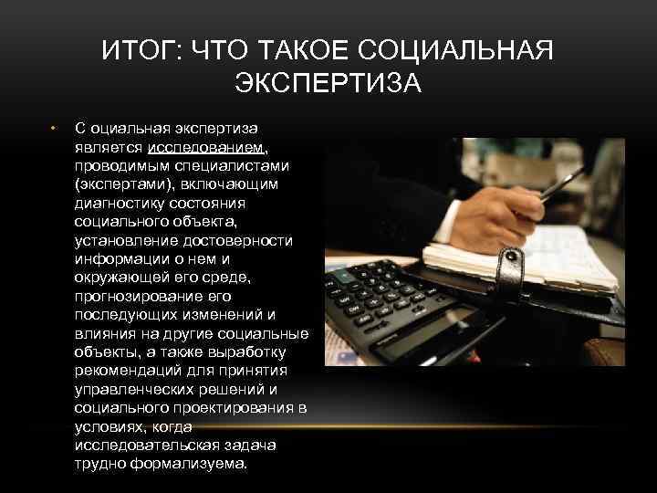 ИТОГ: ЧТО ТАКОЕ СОЦИАЛЬНАЯ ЭКСПЕРТИЗА • С оциальная экспертиза является исследованием, проводимым специалистами (экспертами),