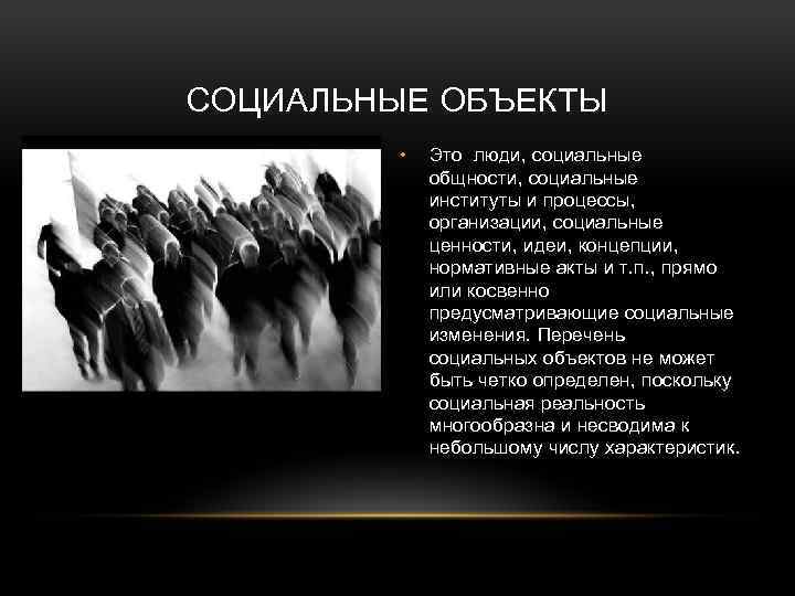 СОЦИАЛЬНЫЕ ОБЪЕКТЫ • Это люди, социальные общности, социальные институты и процессы, организации, социальные ценности,