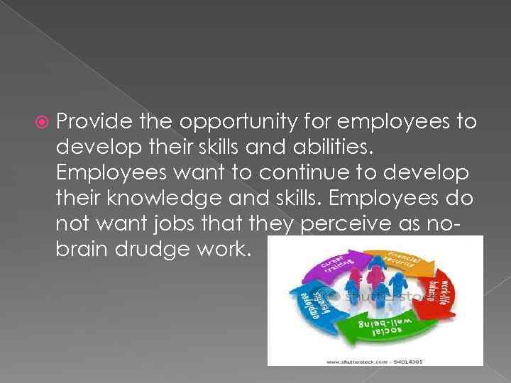  Provide the opportunity for employees to develop their skills and abilities. Employees want