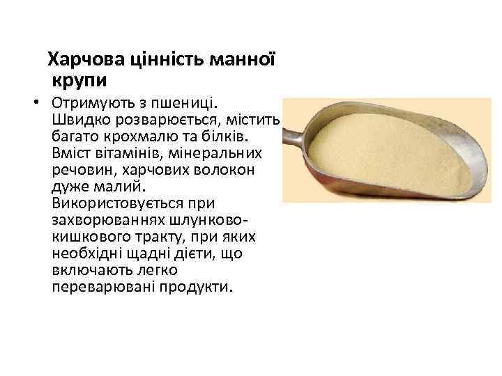 Харчова цінність манної крупи • Отримують з пшениці. Швидко розварюється, містить багато крохмалю та