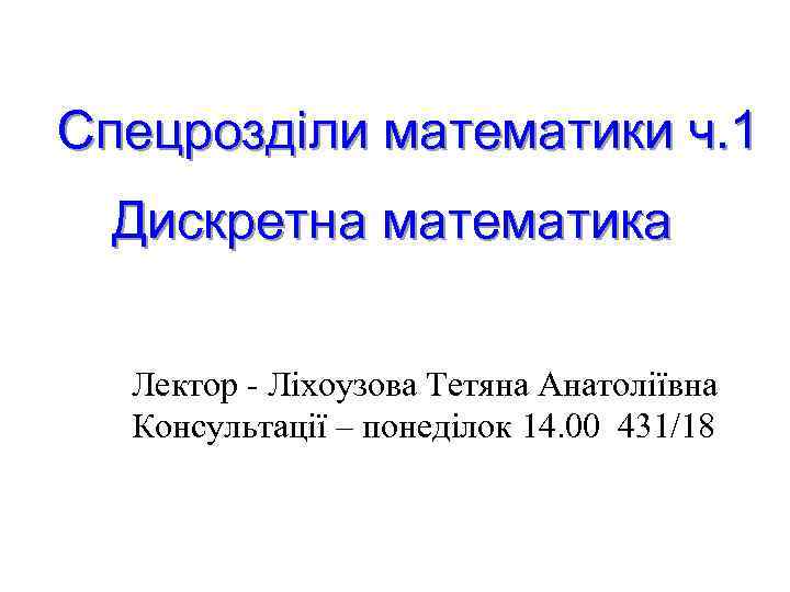 Спецрозділи математики ч. 1 Дискретна математика Лектор - Ліхоузова Тетяна Анатоліївна Консультації – понеділок