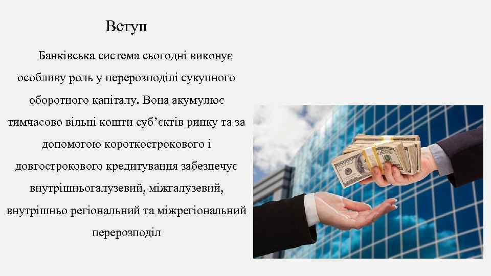 Вступ Банківська система сьогодні виконує особливу роль у перерозподілі сукупного оборотного капіталу. Вона акумулює