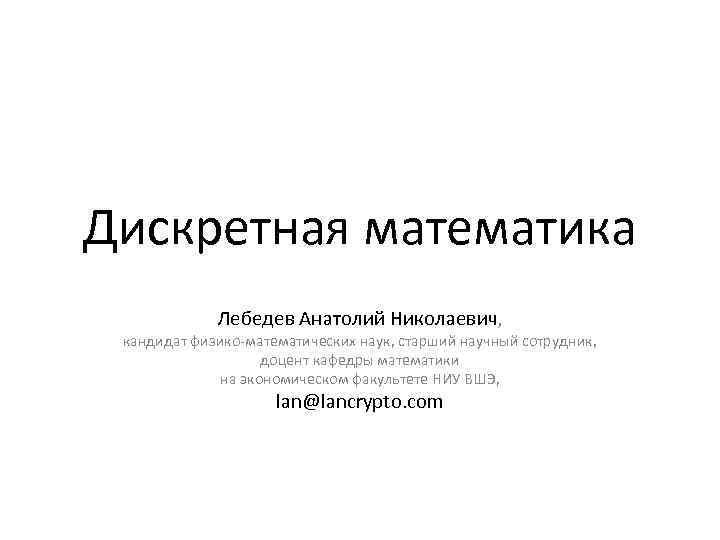 Дискретная математика Лебедев Анатолий Николаевич, кандидат физико-математических наук, старший научный сотрудник, доцент кафедры математики