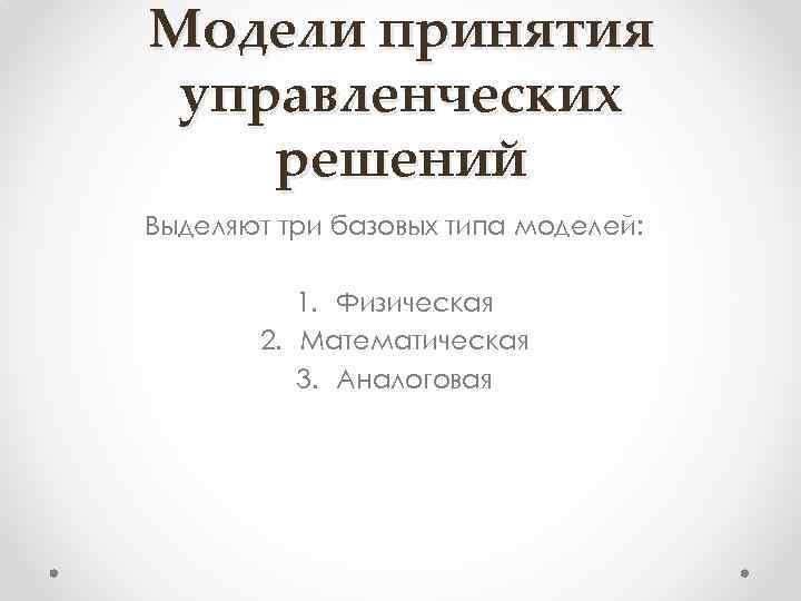 Модели принятия управленческих решений Выделяют три базовых типа моделей: 1. Физическая 2. Математическая 3.