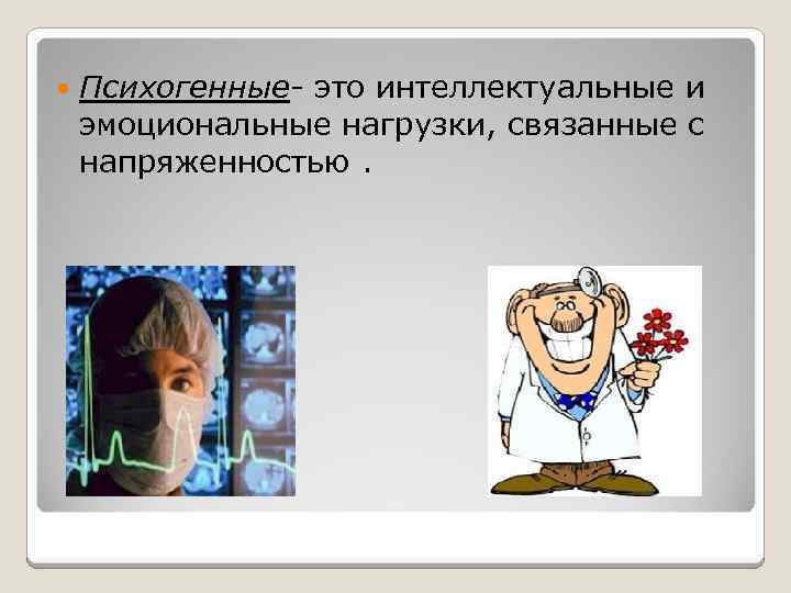  Психогенные- это интеллектуальные и эмоциональные нагрузки, связанные с напряженностью. 