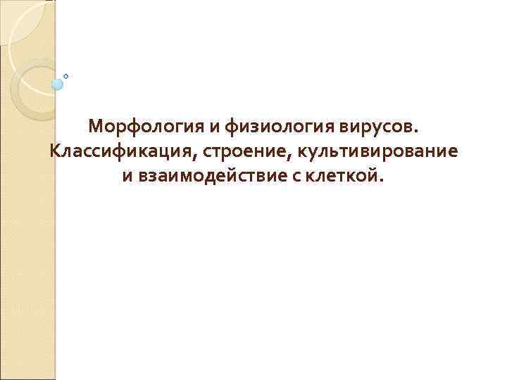 Морфология и физиология вирусов. Классификация, строение, культивирование и взаимодействие с клеткой. 