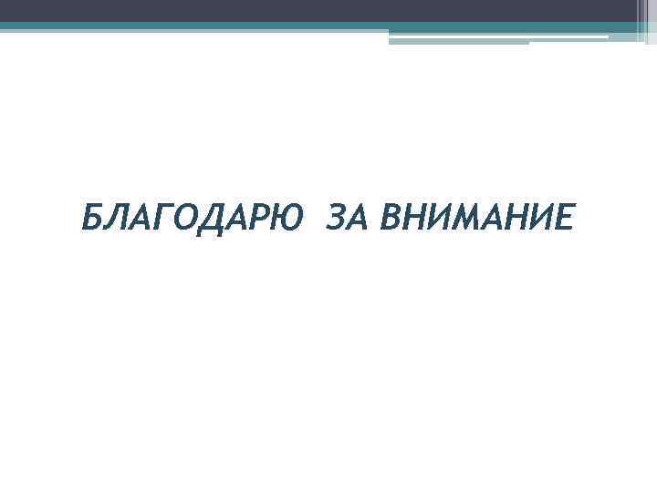 БЛАГОДАРЮ ЗА ВНИМАНИЕ 