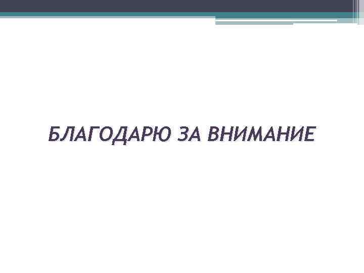 БЛАГОДАРЮ ЗА ВНИМАНИЕ 