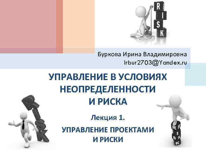 Буркова Ирина Владимировна irbur 2703@Yandex. ru УПРАВЛЕНИЕ В УСЛОВИЯХ НЕОПРЕДЕЛЕННОСТИ И РИСКА Лекция 1.