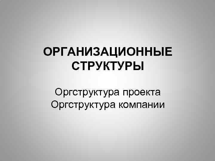 ОРГАНИЗАЦИОННЫЕ СТРУКТУРЫ Оргструктура проекта Оргструктура компании 