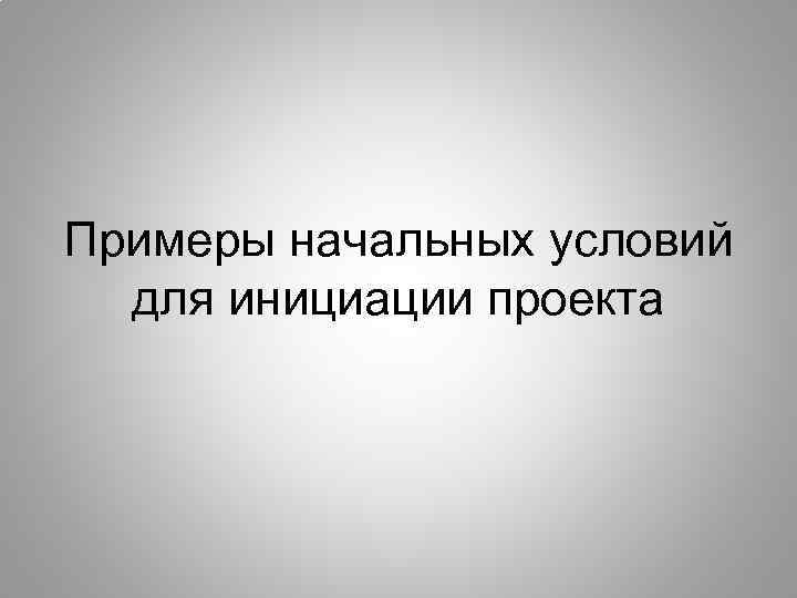Примеры начальных условий для инициации проекта 