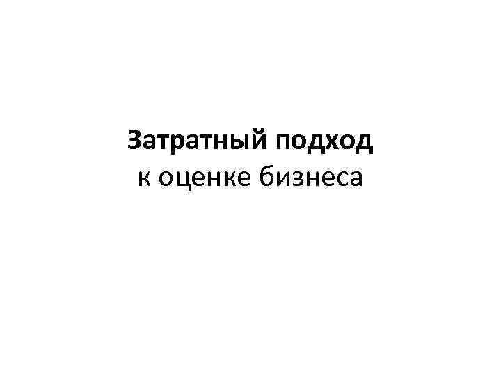 Затратный подход к оценке бизнеса 