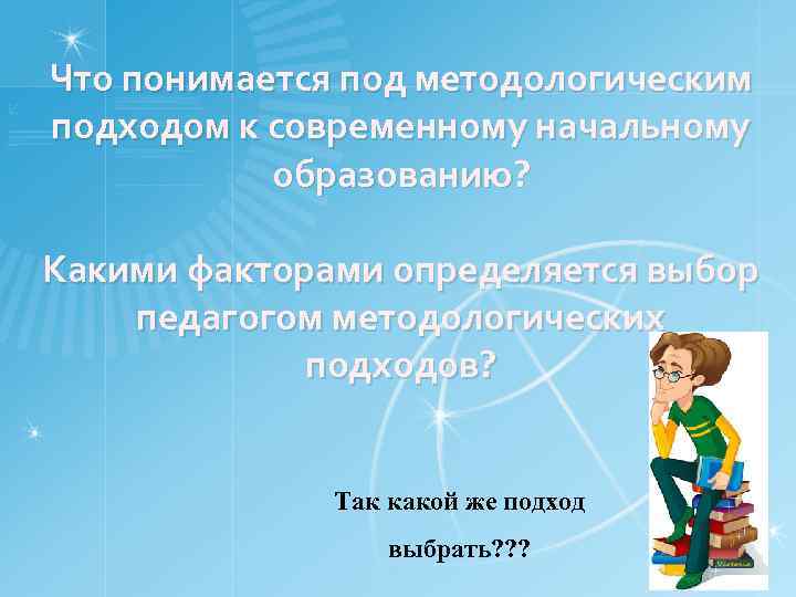 Что понимается под методологическим подходом к современному начальному образованию? Какими факторами определяется выбор педагогом