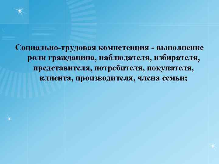 Социально трудовая компетенция выполнение роли гражданина, наблюдателя, избирателя, представителя, потребителя, покупателя, клиента, производителя, члена