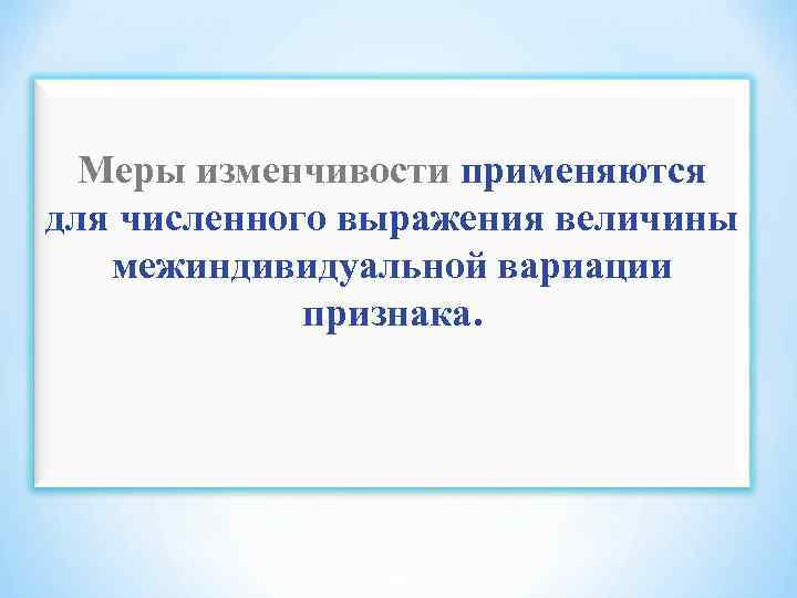 Меры изменчивости применяются для численного выражения величины межиндивидуальной вариации признака. 