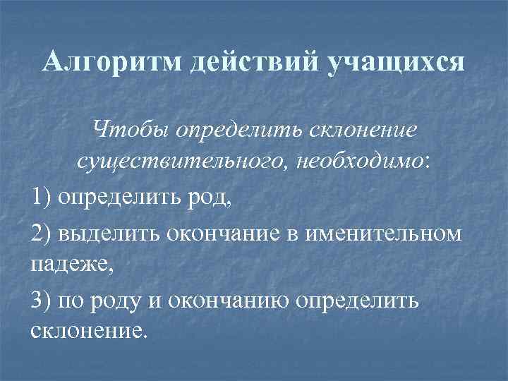 Алгоритм действий учащихся Чтобы определить склонение существительного, необходимо: 1) определить род, 2) выделить окончание