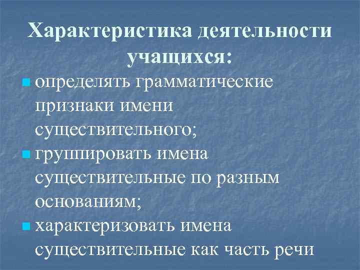 Характеристика деятельности учащихся: n определять грамматические признаки имени существительного; n группировать имена существительные по