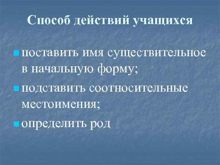 Способ действий учащихся n поставить имя существительное в начальную форму; n подставить соотносительные местоимения;