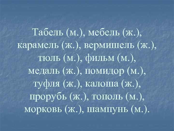 Табель (м. ), мебель (ж. ), карамель (ж. ), вермишель (ж. ), тюль (м.