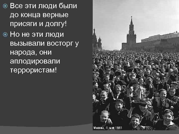 Все эти люди были до конца верные присяги и долгу! Но не эти люди