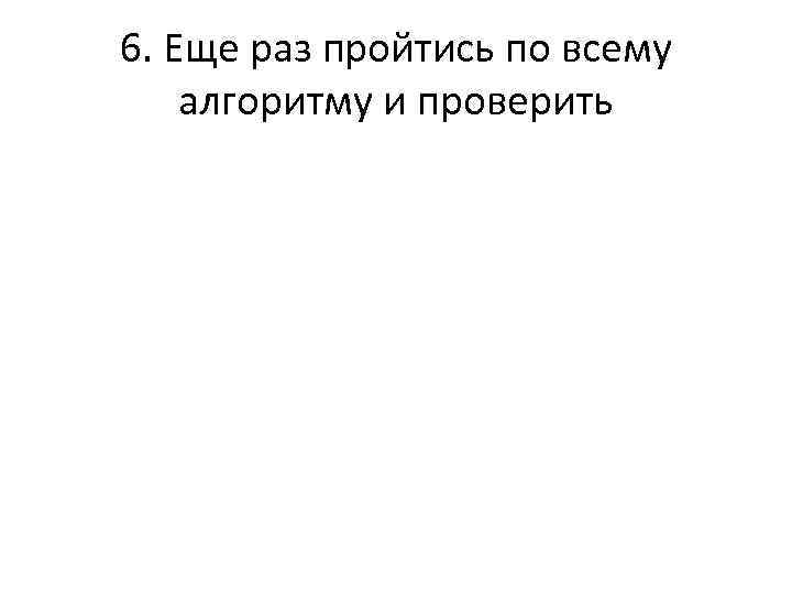 6. Еще раз пройтись по всему алгоритму и проверить 