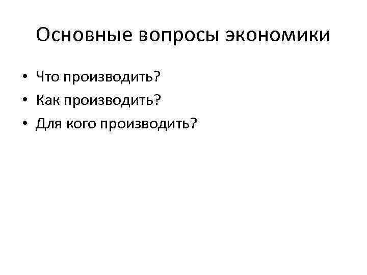 Основные вопросы экономики • Что производить? • Как производить? • Для кого производить? 