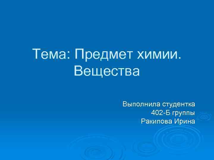 Тема: Предмет химии. Вещества Выполнила студентка 402 -Б группы Ракипова Ирина 