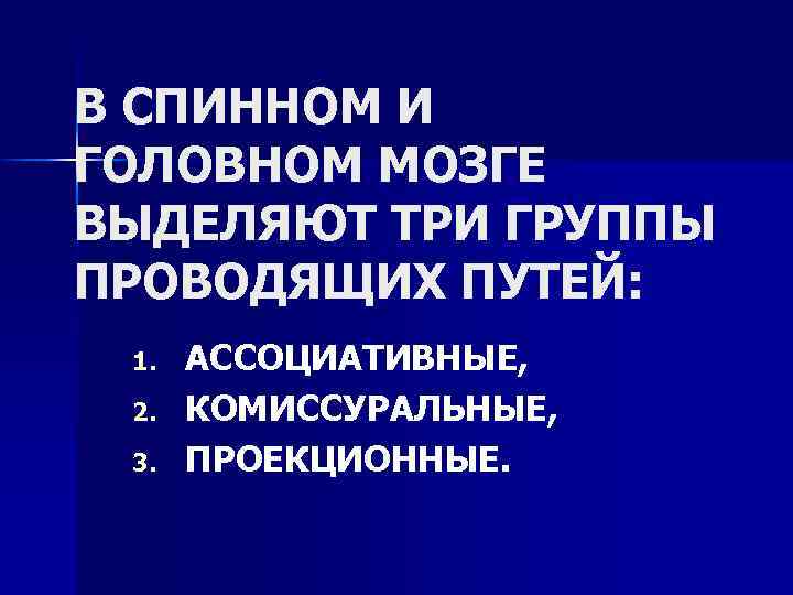 В СПИННОМ И ГОЛОВНОМ МОЗГЕ ВЫДЕЛЯЮТ ТРИ ГРУППЫ ПРОВОДЯЩИХ ПУТЕЙ: 1. 2. 3. АССОЦИАТИВНЫЕ,