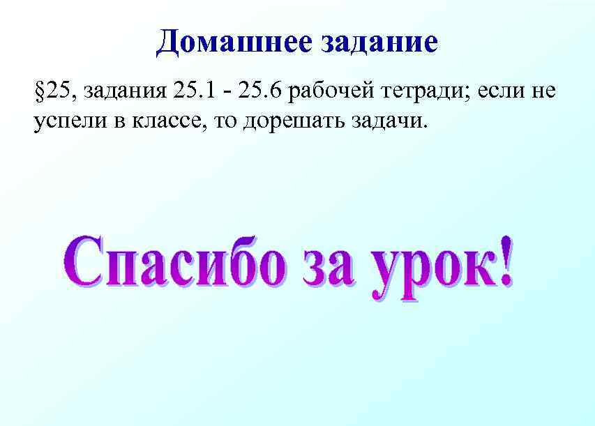 Домашнее задание § 25, задания 25. 1 - 25. 6 рабочей тетради; если не