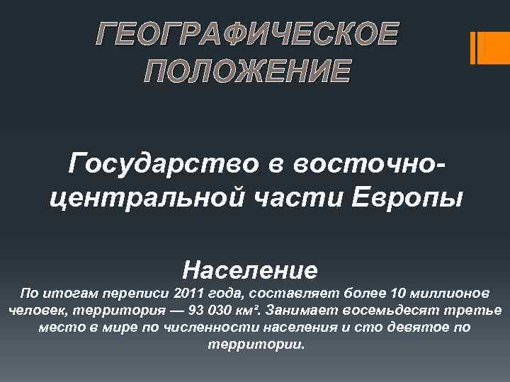 ГЕОГРАФИЧЕСКОЕ ПОЛОЖЕНИЕ Государство в восточноцентральной части Европы Население По итогам переписи 2011 года, составляет