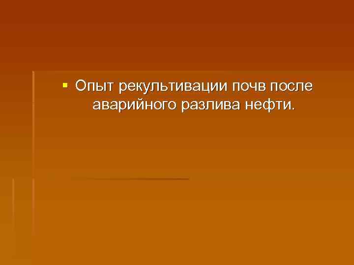 § Опыт рекультивации почв после аварийного разлива нефти. 
