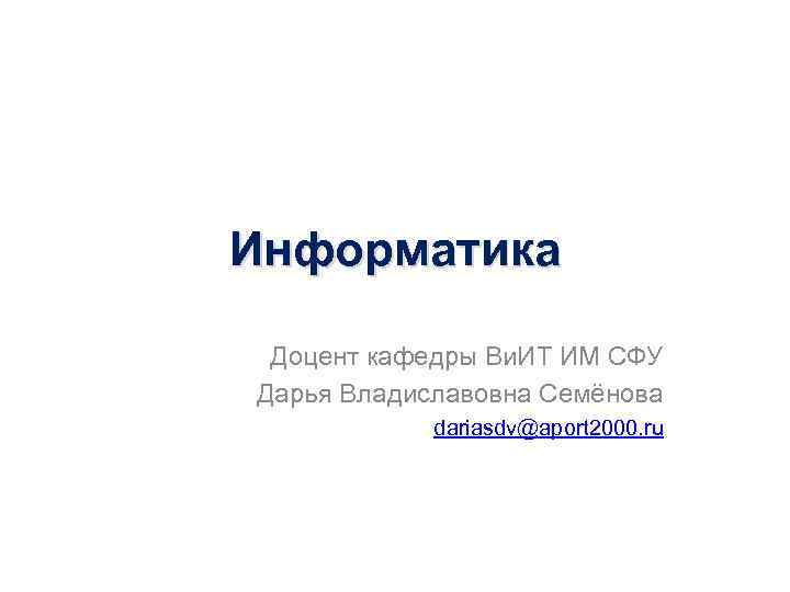 Информатика Доцент кафедры Ви. ИТ ИМ СФУ Дарья Владиславовна Семёнова dariasdv@aport 2000. ru 