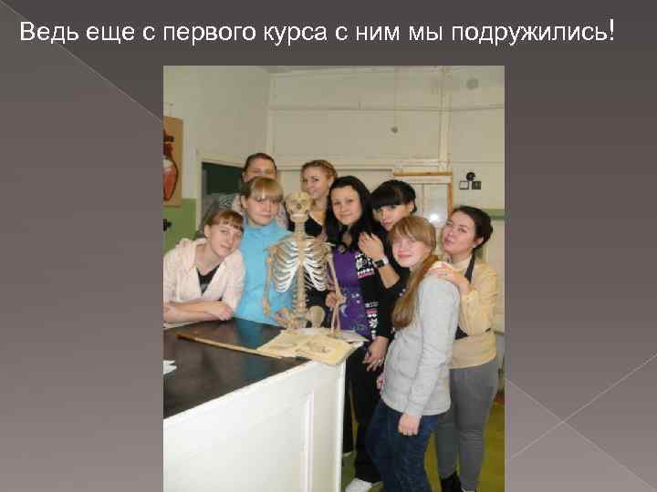 Ведь еще с первого курса с ним мы подружились! 