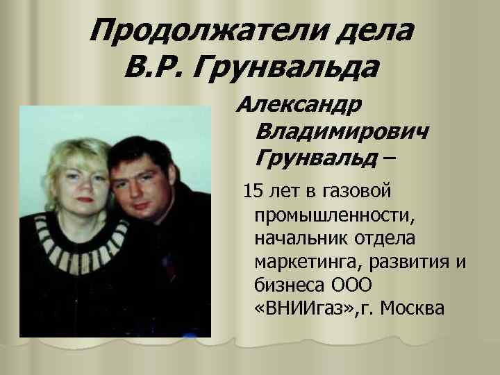 Продолжатели дела В. Р. Грунвальда Александр Владимирович Грунвальд – 15 лет в газовой промышленности,