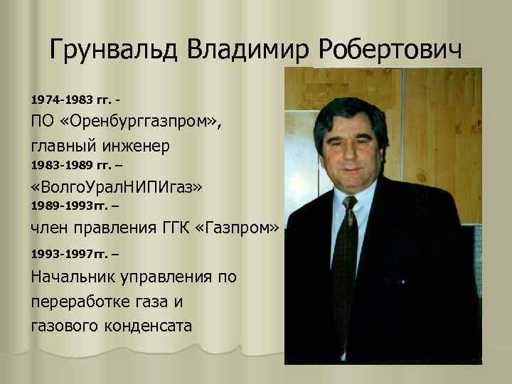 Грунвальд Владимир Робертович 1974 -1983 гг. - ПО «Оренбурггазпром» , главный инженер 1983 -1989