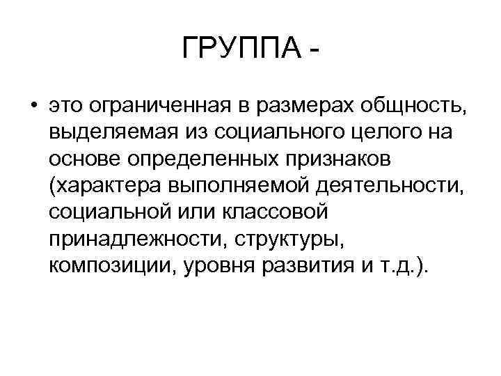 ГРУППА • это ограниченная в размерах общность, выделяемая из социального целого на основе определенных