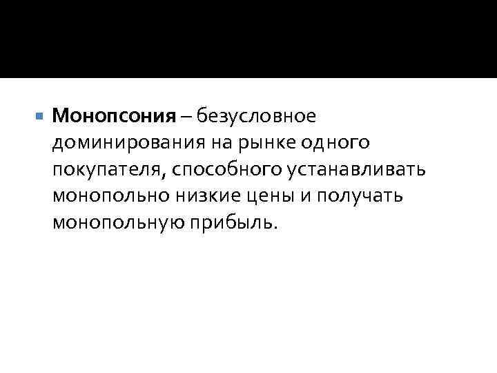  Монопсония – безусловное доминирования на рынке одного покупателя, способного устанавливать монопольно низкие цены