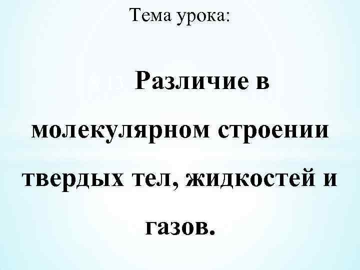 Тема урока: $ 13. Различие в молекулярном строении твердых тел, жидкостей и газов. 