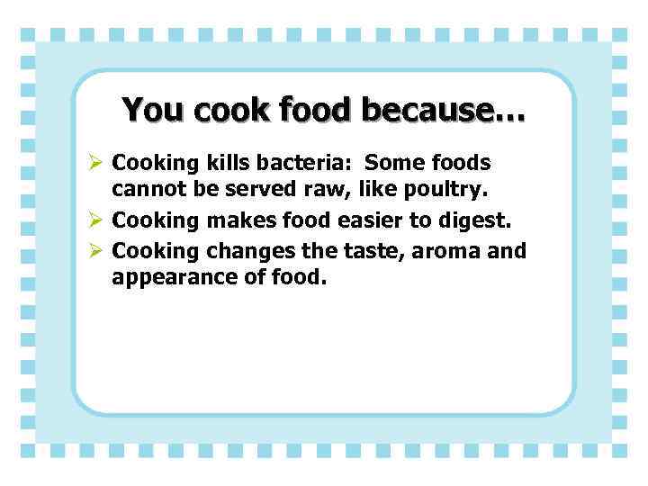 You cook food because… Ø Cooking kills bacteria: Some foods cannot be served raw,