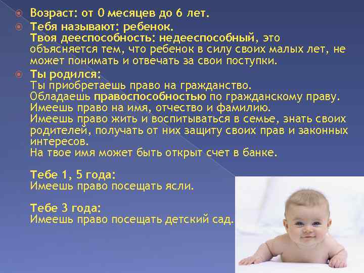 Возраст: от 0 месяцев до 6 лет. Тебя называют: ребенок. Твоя дееспособность: недееспособный, это